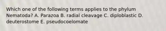 Which one of the following terms applies to the phylum Nematoda? A. Parazoa B. radial cleavage C. diploblastic D. deuterostome E. pseudocoelomate