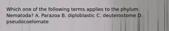 Which one of the following terms applies to the phylum Nematoda? A. Parazoa B. diploblastic C. deuterostome D. pseudocoelomate