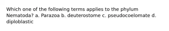 Which one of the following terms applies to the phylum Nematoda? a. Parazoa b. deuterostome c. pseudocoelomate d. diploblastic