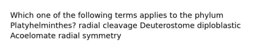 Which one of the following terms applies to the phylum Platyhelminthes? radial cleavage Deuterostome diploblastic Acoelomate radial symmetry