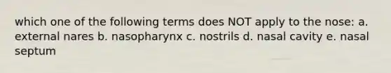 which one of the following terms does NOT apply to the nose: a. external nares b. nasopharynx c. nostrils d. nasal cavity e. nasal septum