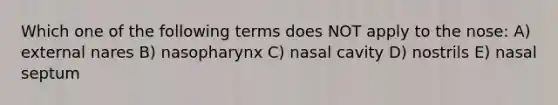 Which one of the following terms does NOT apply to the nose: A) external nares B) nasopharynx C) nasal cavity D) nostrils E) nasal septum