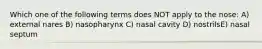 Which one of the following terms does NOT apply to the nose: A) external nares B) nasopharynx C) nasal cavity D) nostrilsE) nasal septum