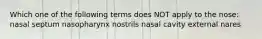Which one of the following terms does NOT apply to the nose: nasal septum nasopharynx nostrils nasal cavity external nares