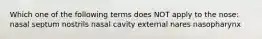 Which one of the following terms does NOT apply to the nose: nasal septum nostrils nasal cavity external nares nasopharynx