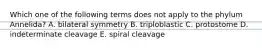 Which one of the following terms does not apply to the phylum Annelida? A. bilateral symmetry B. triploblastic C. protostome D. indeterminate cleavage E. spiral cleavage