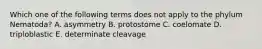 Which one of the following terms does not apply to the phylum Nematoda? A. asymmetry B. protostome C. coelomate D. triploblastic E. determinate cleavage