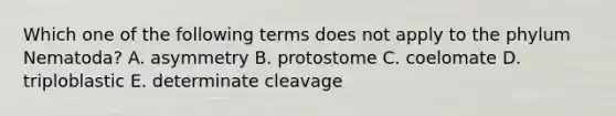 Which one of the following terms does not apply to the phylum Nematoda? A. asymmetry B. protostome C. coelomate D. triploblastic E. determinate cleavage