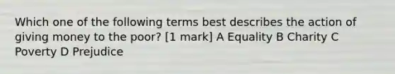 Which one of the following terms best describes the action of giving money to the poor? [1 mark] A Equality B Charity C Poverty D Prejudice