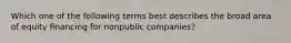 Which one of the following terms best describes the broad area of equity financing for nonpublic companies?