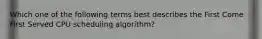 Which one of the following terms best describes the First Come First Served CPU scheduling algorithm?