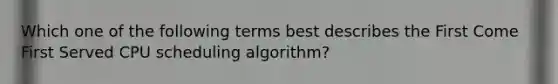 Which one of the following terms best describes the First Come First Served CPU scheduling algorithm?