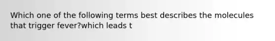 Which one of the following terms best describes the molecules that trigger fever?which leads t