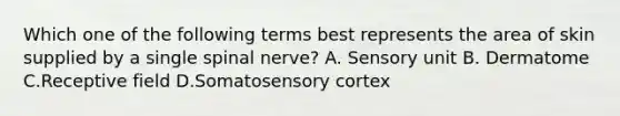 Which one of the following terms best represents the area of skin supplied by a single spinal nerve? A. Sensory unit B. Dermatome C.Receptive field D.Somatosensory cortex