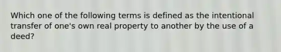 Which one of the following terms is defined as the intentional transfer of one's own real property to another by the use of a deed?