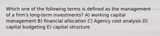 Which one of the following terms is defined as the management of a firm's long-term investments? A) working capital management B) financial allocation C) Agency cost analysis D) capital budgeting E) capital structure