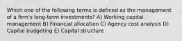 Which one of the following terms is defined as the management of a firm's long-term investments? A) Working capital management B) Financial allocation C) Agency cost analysis D) Capital budgeting E) Capital structure