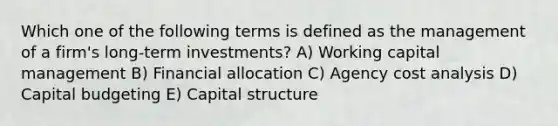 Which one of the following terms is defined as the management of a firm's long-term investments? A) Working capital management B) Financial allocation C) Agency cost analysis D) Capital budgeting E) Capital structure