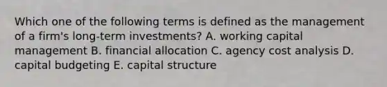 Which one of the following terms is defined as the management of a firm's long-term investments? A. working capital management B. financial allocation C. agency cost analysis D. capital budgeting E. capital structure