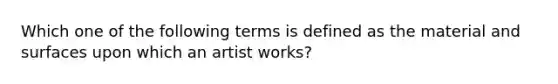 Which one of the following terms is defined as the material and surfaces upon which an artist works?