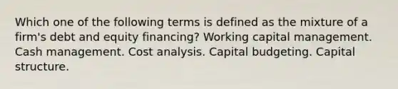 Which one of the following terms is defined as the mixture of a firm's debt and equity financing? Working capital management. Cash management. Cost analysis. Capital budgeting. Capital structure.