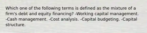 Which one of the following terms is defined as the mixture of a firm's debt and equity financing? -Working capital management. -Cash management. -Cost analysis. -Capital budgeting. -Capital structure.