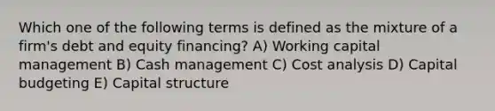 Which one of the following terms is defined as the mixture of a firm's debt and equity financing? A) Working capital management B) Cash management C) Cost analysis D) Capital budgeting E) Capital structure