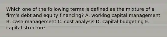 Which one of the following terms is defined as the mixture of a firm's debt and equity financing? A. working capital management B. cash management C. cost analysis D. capital budgeting E. capital structure