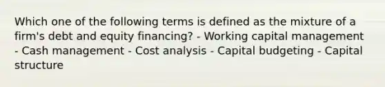 Which one of the following terms is defined as the mixture of a firm's debt and equity financing? - Working capital management - Cash management - Cost analysis - Capital budgeting - Capital structure