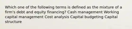 Which one of the following terms is defined as the mixture of a firm's debt and equity financing? Cash management Working capital management Cost analysis Capital budgeting Capital structure