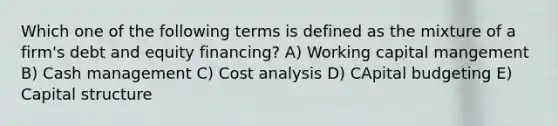 Which one of the following terms is defined as the mixture of a firm's debt and equity financing? A) Working capital mangement B) Cash management C) Cost analysis D) CApital budgeting E) Capital structure