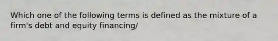 Which one of the following terms is defined as the mixture of a firm's debt and equity financing/