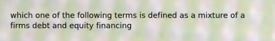 which one of the following terms is defined as a mixture of a firms debt and equity financing