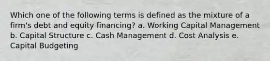 Which one of the following terms is defined as the mixture of a firm's debt and equity financing? a. Working Capital Management b. Capital Structure c. Cash Management d. Cost Analysis e. Capital Budgeting