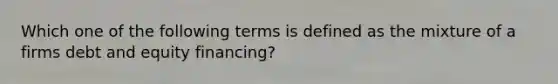 Which one of the following terms is defined as the mixture of a firms debt and equity financing?