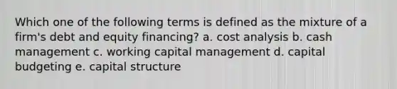 Which one of the following terms is defined as the mixture of a firm's debt and equity financing? a. cost analysis b. cash management c. working capital management d. capital budgeting e. capital structure