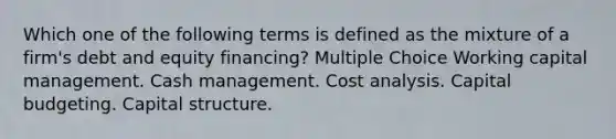 Which one of the following terms is defined as the mixture of a firm's debt and equity financing? Multiple Choice Working capital management. Cash management. Cost analysis. Capital budgeting. Capital structure.