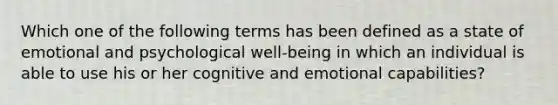 Which one of the following terms has been defined as a state of emotional and psychological well-being in which an individual is able to use his or her cognitive and emotional capabilities?