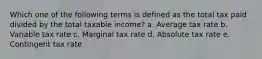 Which one of the following terms is defined as the total tax paid divided by the total taxable income? a. Average tax rate b. Variable tax rate c. Marginal tax rate d. Absolute tax rate e. Contingent tax rate