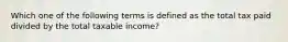 Which one of the following terms is defined as the total tax paid divided by the total taxable income?