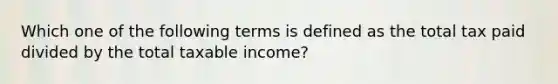 Which one of the following terms is defined as the total tax paid divided by the total taxable income?