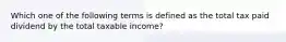 Which one of the following terms is defined as the total tax paid dividend by the total taxable income?