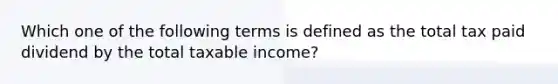 Which one of the following terms is defined as the total tax paid dividend by the total taxable income?