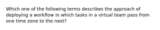 Which one of the following terms describes the approach of deploying a workflow in which tasks in a virtual team pass from one time zone to the next?