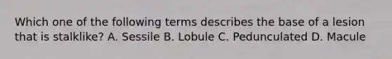 Which one of the following terms describes the base of a lesion that is stalklike? A. Sessile B. Lobule C. Pedunculated D. Macule