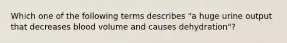 Which one of the following terms describes "a huge urine output that decreases blood volume and causes dehydration"?