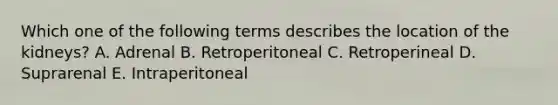 Which one of the following terms describes the location of the kidneys? A. Adrenal B. Retroperitoneal C. Retroperineal D. Suprarenal E. Intraperitoneal