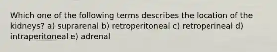 Which one of the following terms describes the location of the kidneys? a) suprarenal b) retroperitoneal c) retroperineal d) intraperitoneal e) adrenal