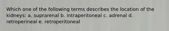 Which one of the following terms describes the location of the kidneys: a. suprarenal b. intraperitoneal c. adrenal d. retroperineal e. retroperitoneal