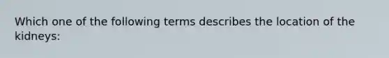 Which one of the following terms describes the location of the kidneys: